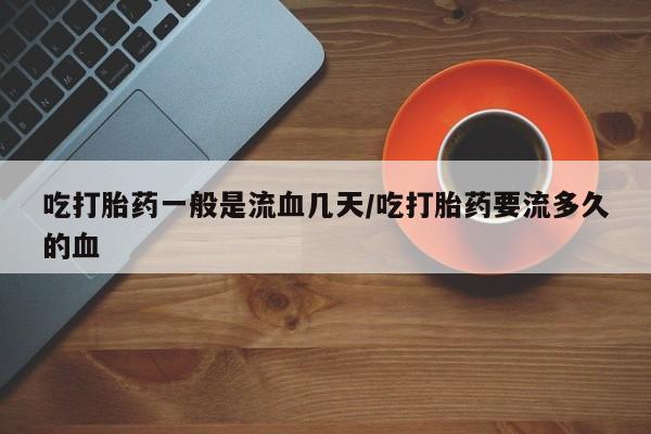 药流药网上购买吃打胎药一般是流血几天/吃打胎药要流多久的血
