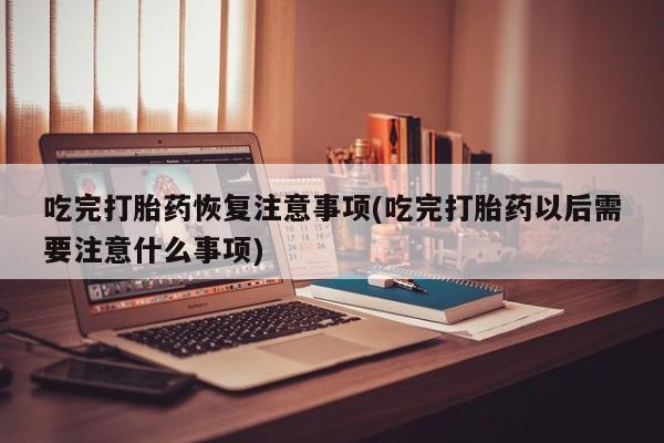 药流药网上购买吃完打胎药恢复注意事项(吃完打胎药以后需要注意什么事项)