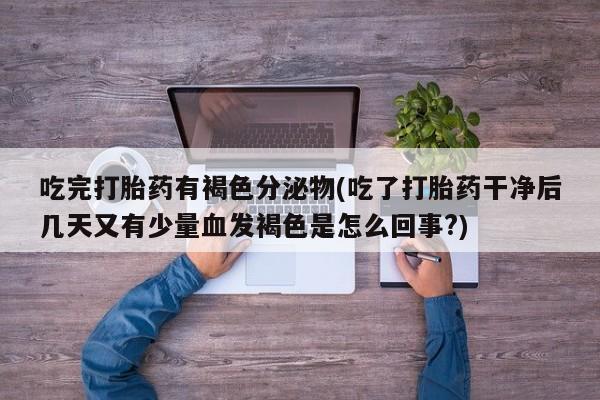 药流药网上购买吃完打胎药有褐色分泌物(吃了打胎药干净后几天又有少量血发褐色是怎么回事?)