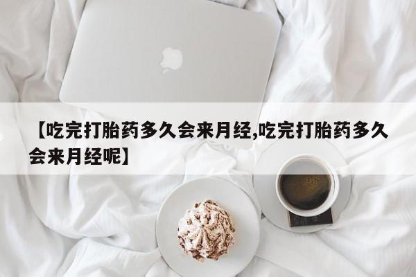 药流药网上购买【吃完打胎药多久会来月经,吃完打胎药多久会来月经呢】
