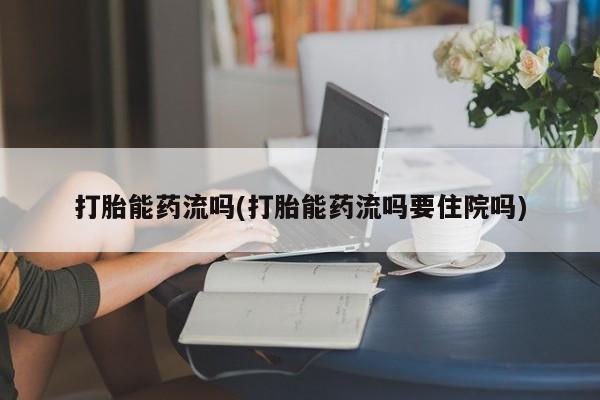药流药网上购买打胎能药流吗(打胎能药流吗要住院吗)