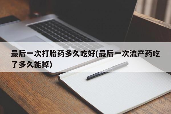 药流药网上购买最后一次打胎药多久吃好(最后一次流产药吃了多久能掉)