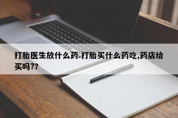 药流药网上购买打胎医生放什么药.打胎买什么药吃,药店给买吗??