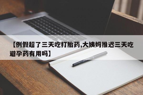 药流药网上购买【例假超了三天吃打胎药,大姨妈推迟三天吃避孕药有用吗】