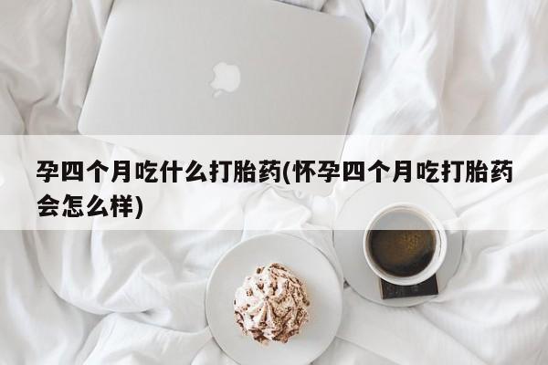 药流药网上购买孕四个月吃什么打胎药(怀孕四个月吃打胎药会怎么样)