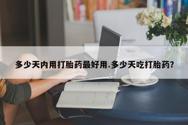药流药网上购买多少天内用打胎药最好用.多少天吃打胎药？