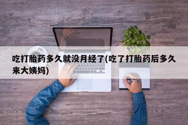 药流药网上购买吃打胎药多久就没月经了(吃了打胎药后多久来大姨妈)