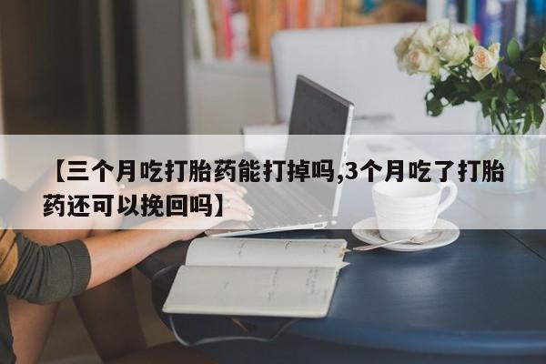 药流药网上购买【三个月吃打胎药能打掉吗,3个月吃了打胎药还可以挽回吗】