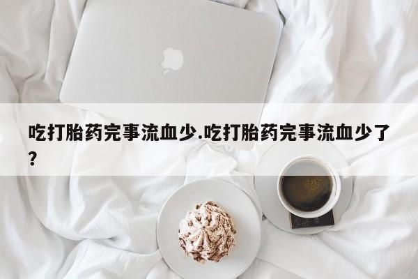 药流药网上购买吃打胎药完事流血少.吃打胎药完事流血少了？