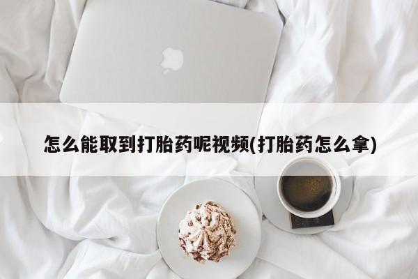 药流药网上购买怎么能取到打胎药呢视频(打胎药怎么拿)