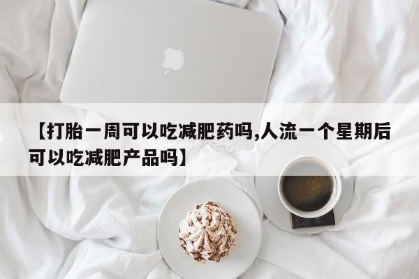 药流药网上购买【打胎一周可以吃减肥药吗,人流一个星期后可以吃减肥产品吗】