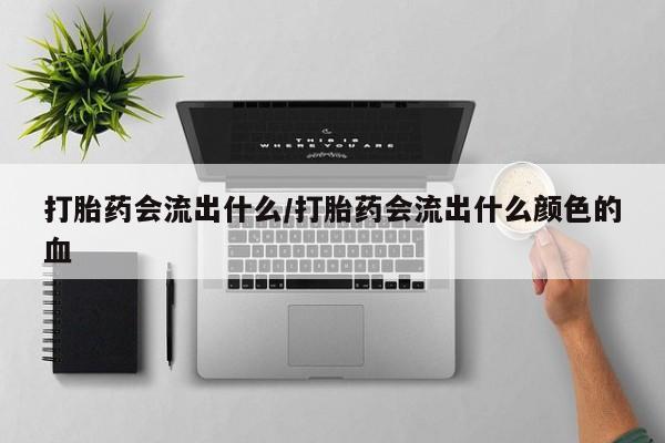 药流药网上购买打胎药会流出什么/打胎药会流出什么颜色的血