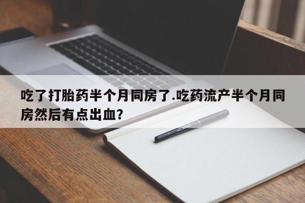 药流药网上购买吃了打胎药半个月同房了.吃药流产半个月同房然后有点出血？