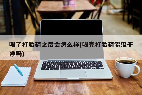 药流药网上购买喝了打胎药之后会怎么样(喝完打胎药能流干净吗)
