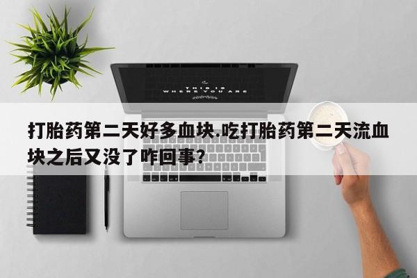 药流药网上购买打胎药第二天好多血块.吃打胎药第二天流血块之后又没了咋回事？
