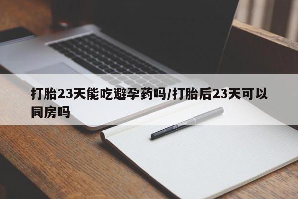 药流药网上购买打胎23天能吃避孕药吗/打胎后23天可以同房吗