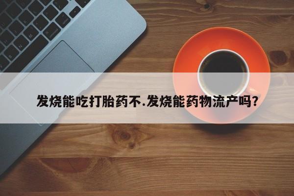 药流药网上购买发烧能吃打胎药不.发烧能药物流产吗？