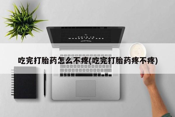 药流药网上购买吃完打胎药怎么不疼(吃完打胎药疼不疼)