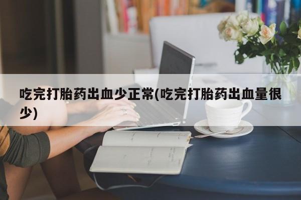药流药网上购买吃完打胎药出血少正常(吃完打胎药出血量很少)