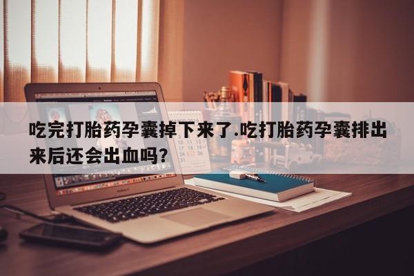 药流药网上购买吃完打胎药孕囊掉下来了.吃打胎药孕囊排出来后还会出血吗？