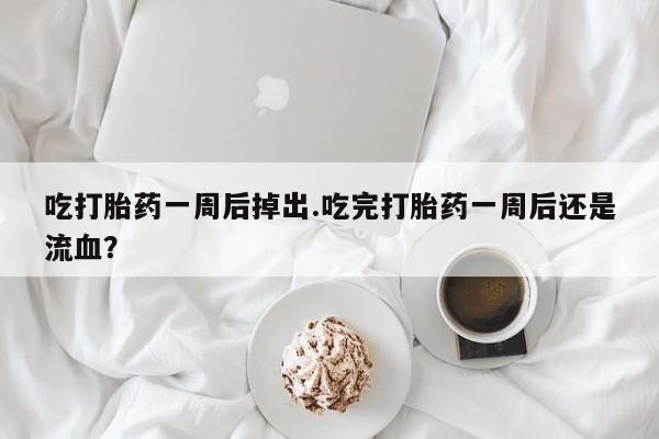 药流药网上购买吃打胎药一周后掉出.吃完打胎药一周后还是流血？