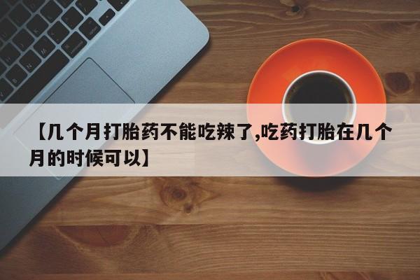 药流药网上购买【几个月打胎药不能吃辣了,吃药打胎在几个月的时候可以】