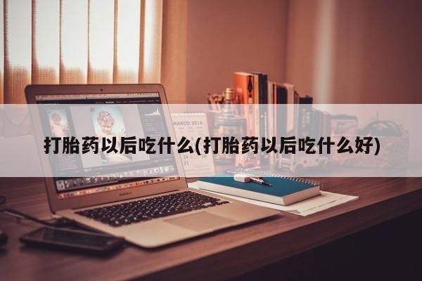 药流药网上购买打胎药以后吃什么(打胎药以后吃什么好)