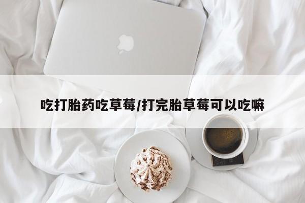 药流药网上购买吃打胎药吃草莓/打完胎草莓可以吃嘛