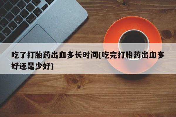 药流药网上购买吃了打胎药出血多长时间(吃完打胎药出血多好还是少好)