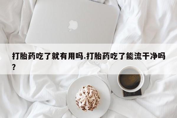 药流药网上购买打胎药吃了就有用吗.打胎药吃了能流干净吗？