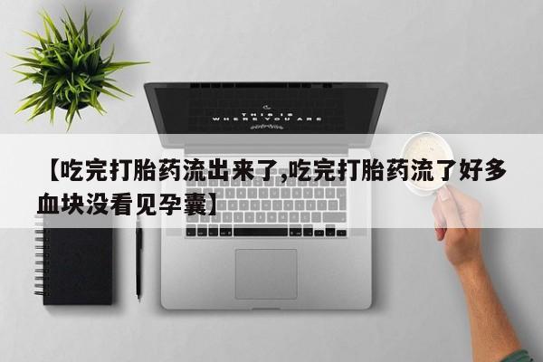 药流药网上购买【吃完打胎药流出来了,吃完打胎药流了好多血块没看见孕囊】