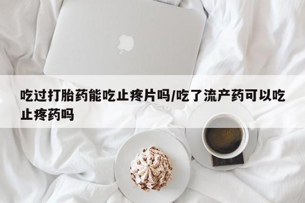 药流药网上购买吃过打胎药能吃止疼片吗/吃了流产药可以吃止疼药吗