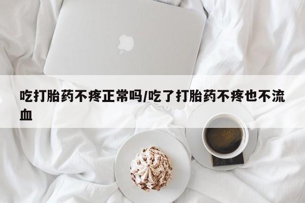 药流药网上购买吃打胎药不疼正常吗/吃了打胎药不疼也不流血