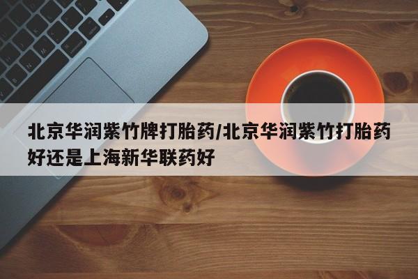 药流药网上购买北京华润紫竹牌打胎药/北京华润紫竹打胎药好还是上海新华联药好