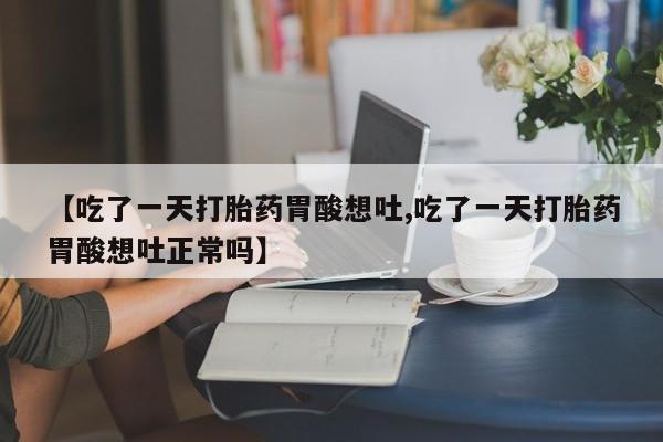 药流药网上购买【吃了一天打胎药胃酸想吐,吃了一天打胎药胃酸想吐正常吗】