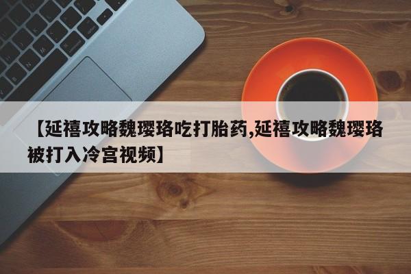 药流药网上购买【延禧攻略魏璎珞吃打胎药,延禧攻略魏璎珞被打入冷宫视频】