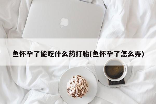 药流药网上购买鱼怀孕了能吃什么药打胎(鱼怀孕了怎么弄)