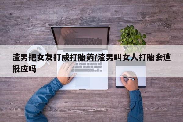 药流药网上购买渣男把女友打成打胎药/渣男叫女人打胎会遭报应吗