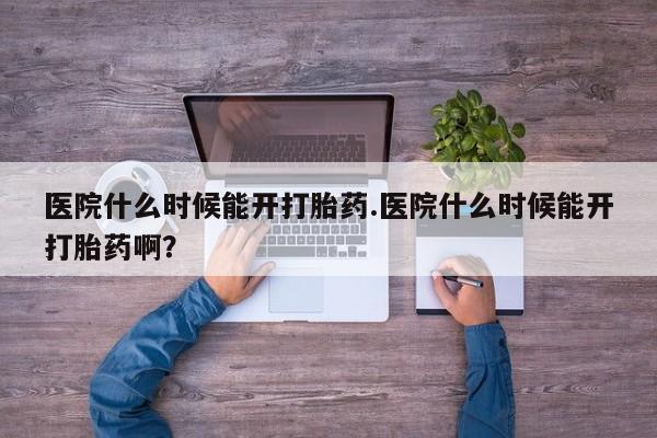 药流药网上购买医院什么时候能开打胎药.医院什么时候能开打胎药啊？