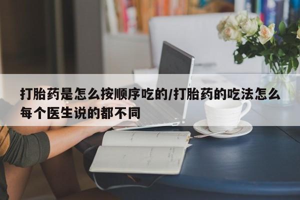 药流药网上购买打胎药是怎么按顺序吃的/打胎药的吃法怎么每个医生说的都不同