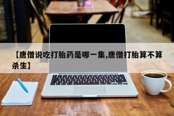 药流药网上购买【唐僧说吃打胎药是哪一集,唐僧打胎算不算杀生】