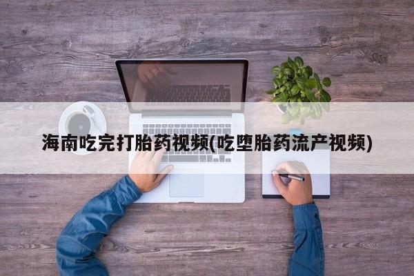 药流药网上购买海南吃完打胎药视频(吃堕胎药流产视频)