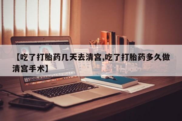 药流药网上购买【吃了打胎药几天去清宫,吃了打胎药多久做清宫手术】