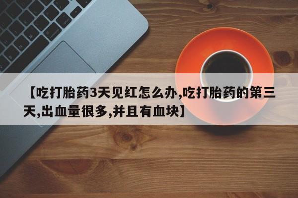 药流药网上购买【吃打胎药3天见红怎么办,吃打胎药的第三天,出血量很多,并且有血块】