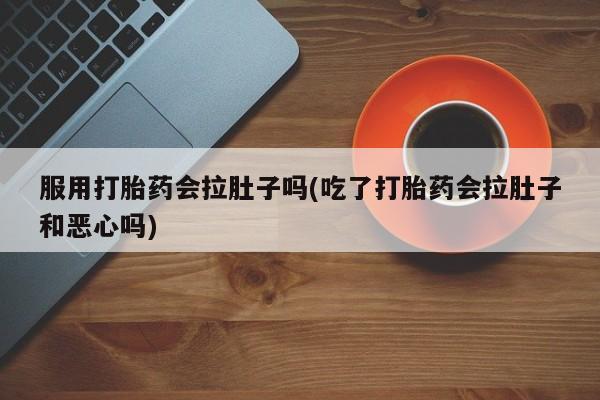 药流药网上购买服用打胎药会拉肚子吗(吃了打胎药会拉肚子和恶心吗)
