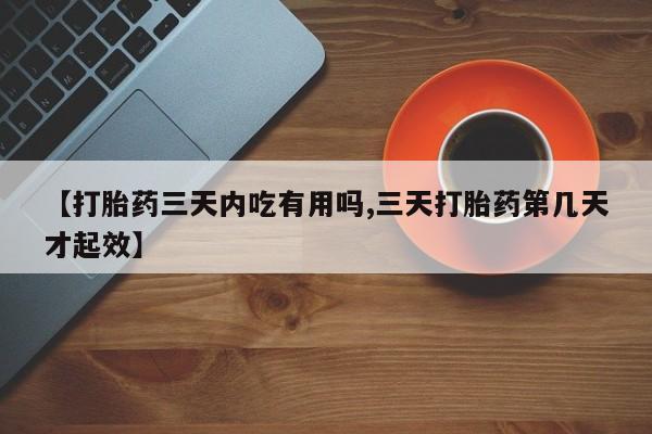 药流药网上购买【打胎药三天内吃有用吗,三天打胎药第几天才起效】
