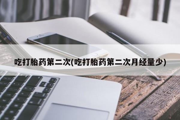 药流药网上购买吃打胎药第二次(吃打胎药第二次月经量少)