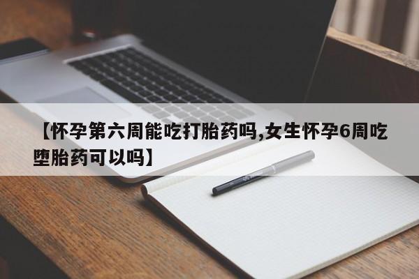 药流药网上购买【怀孕第六周能吃打胎药吗,女生怀孕6周吃堕胎药可以吗】