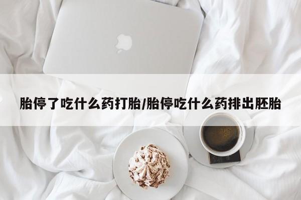 药流药网上购买胎停了吃什么药打胎/胎停吃什么药排出胚胎