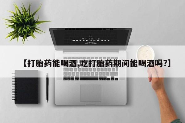 药流药网上购买【打胎药能喝酒,吃打胎药期间能喝酒吗?】